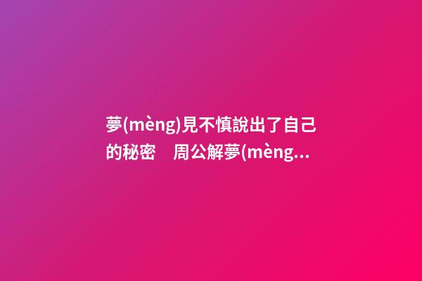 夢(mèng)見不慎說出了自己的秘密　周公解夢(mèng)之夢(mèng)到不慎說出了自己的秘密